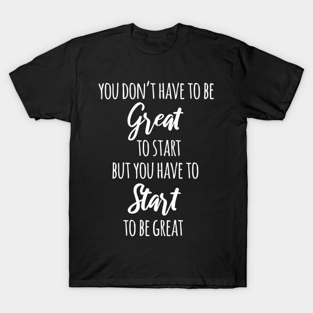 You Don't Have To Be Great To Start But You Have To Start To Be Great T-Shirt by deelirius8